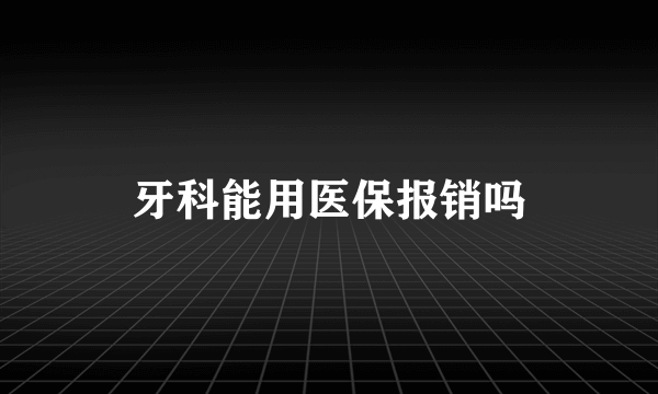 牙科能用医保报销吗