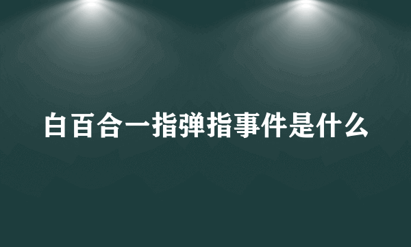 白百合一指弹指事件是什么