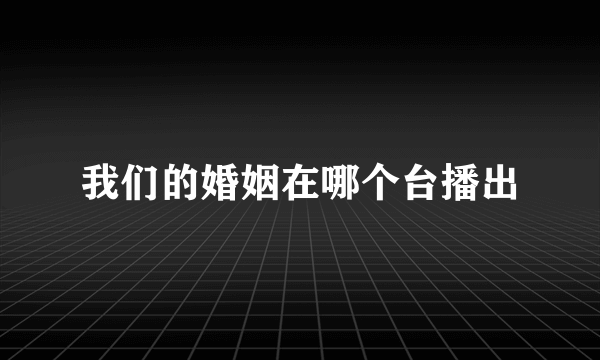 我们的婚姻在哪个台播出