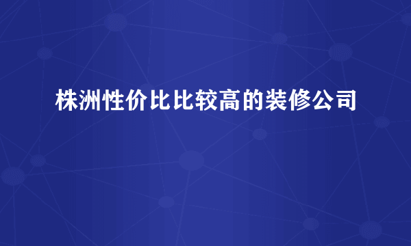 株洲性价比比较高的装修公司