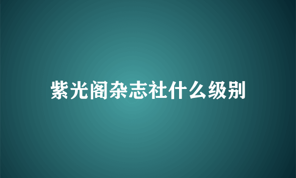 紫光阁杂志社什么级别