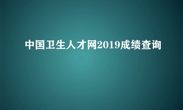 中国卫生人才网2019成绩查询