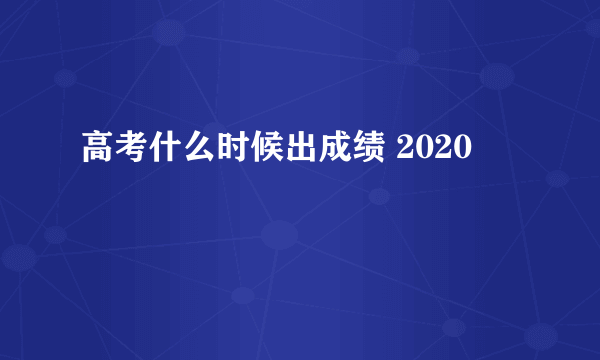 高考什么时候出成绩 2020