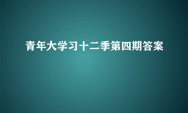 青年大学习十二季第四期答案