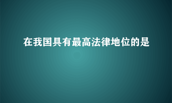 在我国具有最高法律地位的是