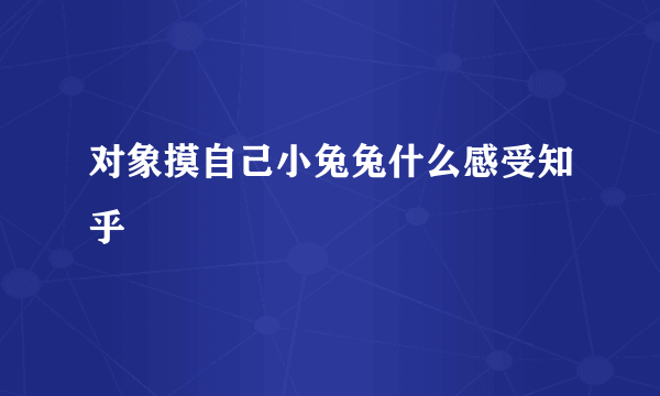 对象摸自己小兔兔什么感受知乎