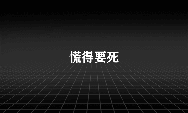 慌得要死