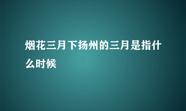 烟花三月下扬州的三月是指什么时候