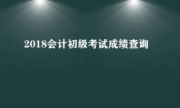 2018会计初级考试成绩查询