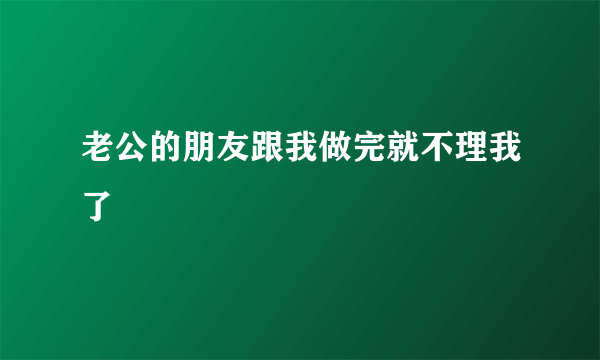 老公的朋友跟我做完就不理我了