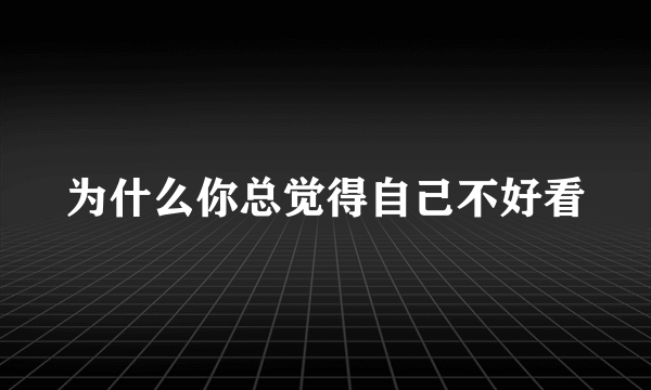 为什么你总觉得自己不好看