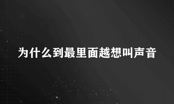 为什么到最里面越想叫声音