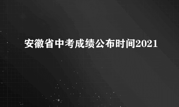 安徽省中考成绩公布时间2021