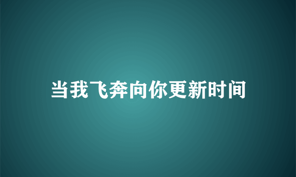 当我飞奔向你更新时间