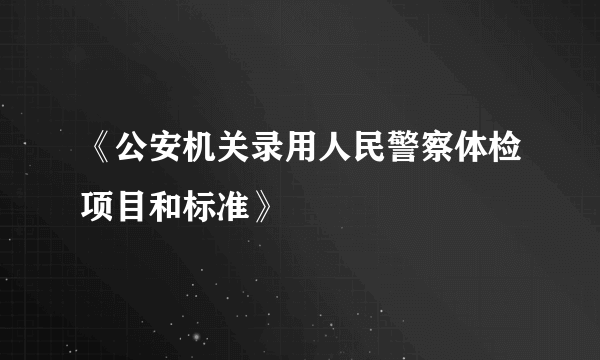 《公安机关录用人民警察体检项目和标准》