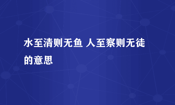 水至清则无鱼 人至察则无徒的意思