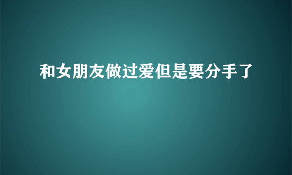 和女朋友做过爱但是要分手了