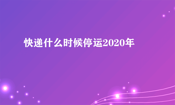 快递什么时候停运2020年