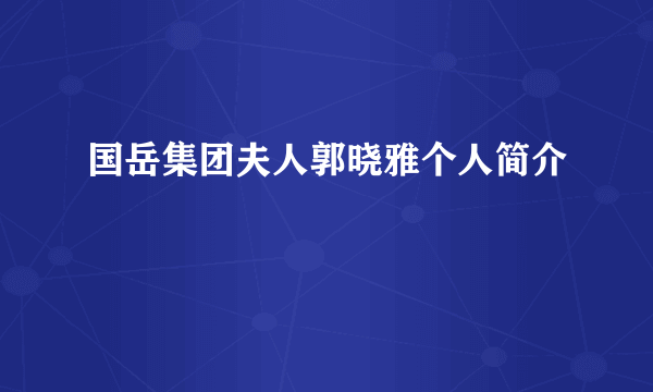 国岳集团夫人郭晓雅个人简介