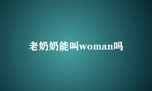 老奶奶能叫woman吗