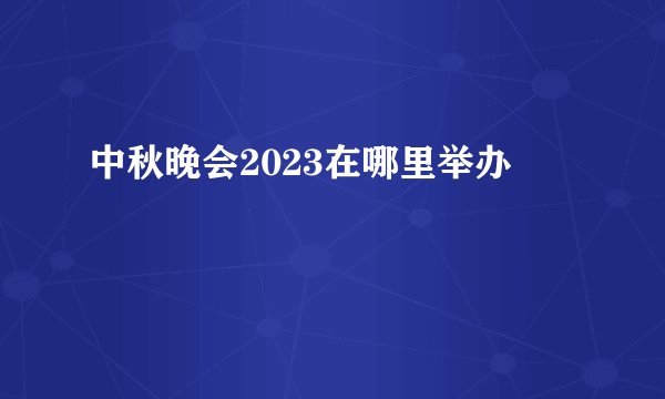 中秋晚会2023在哪里举办