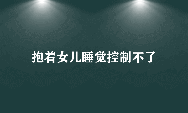 抱着女儿睡觉控制不了