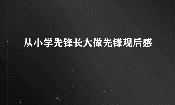 从小学先锋长大做先锋观后感