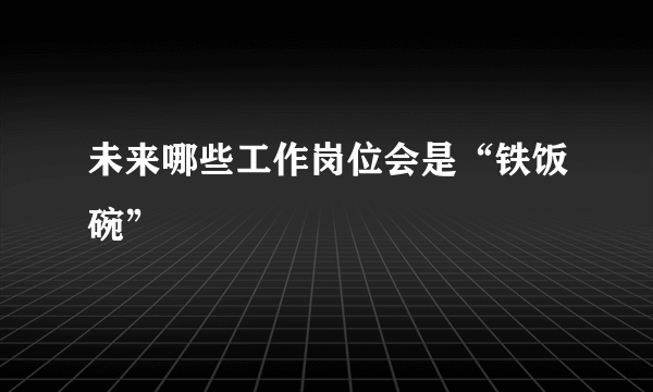 未来哪些工作岗位会是“铁饭碗”