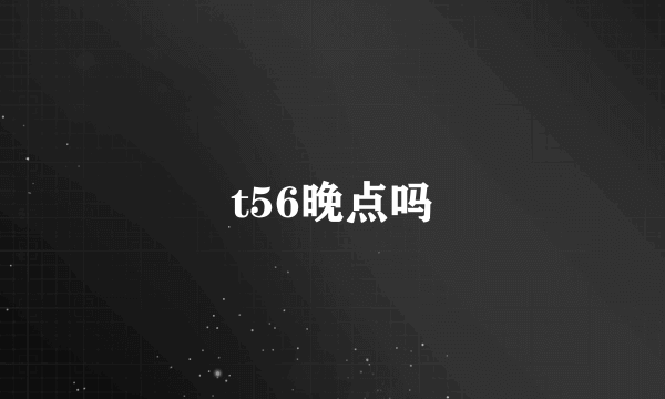 t56晚点吗