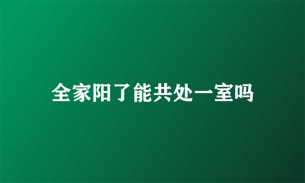 全家阳了能共处一室吗