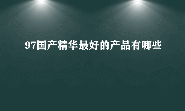 97国产精华最好的产品有哪些