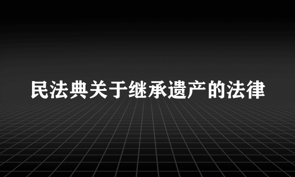 民法典关于继承遗产的法律