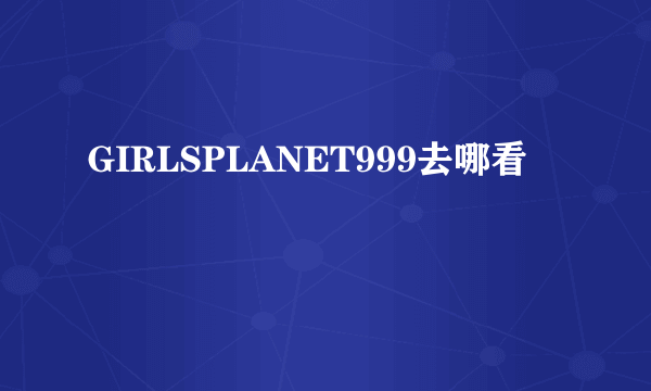 GIRLSPLANET999去哪看