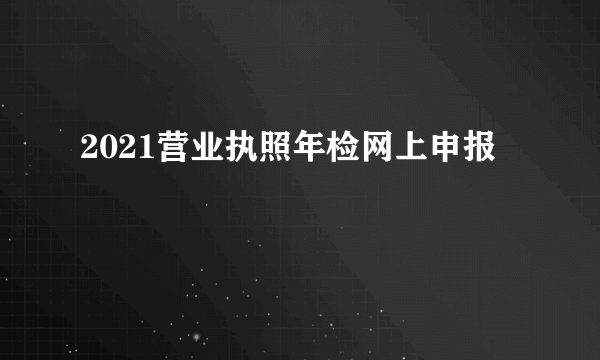 2021营业执照年检网上申报