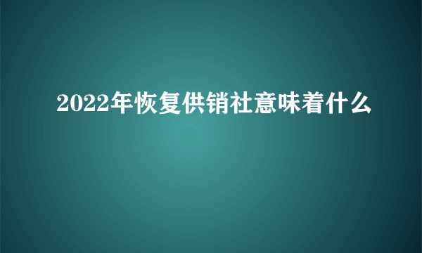 2022年恢复供销社意味着什么