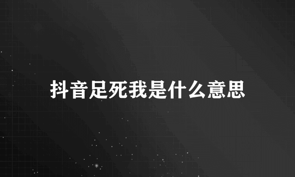 抖音足死我是什么意思