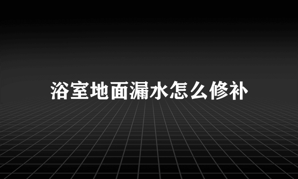 浴室地面漏水怎么修补