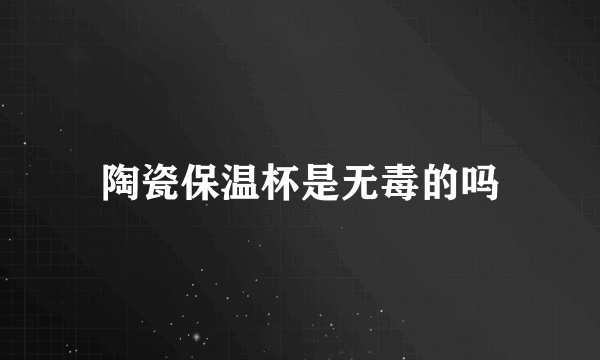 陶瓷保温杯是无毒的吗