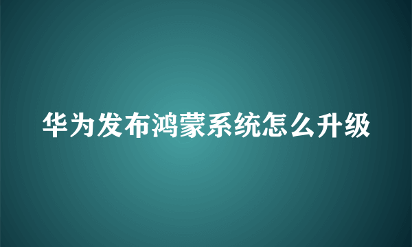 华为发布鸿蒙系统怎么升级