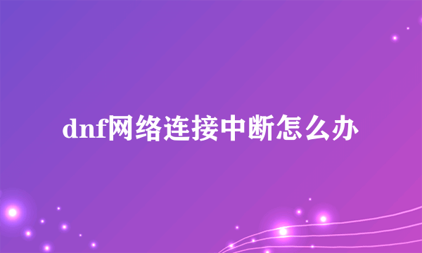 dnf网络连接中断怎么办