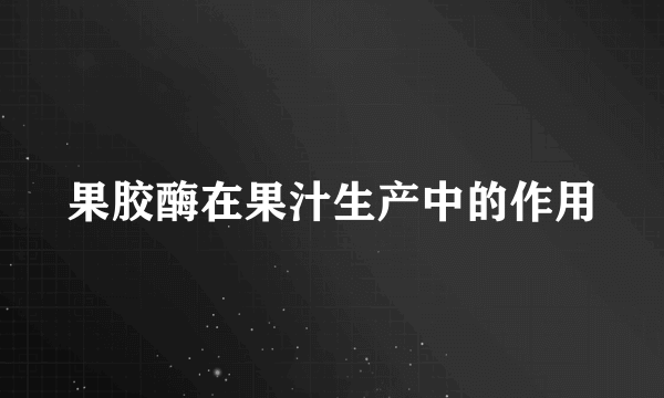 果胶酶在果汁生产中的作用