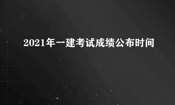 2021年一建考试成绩公布时间