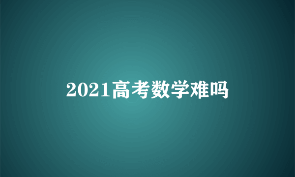 2021高考数学难吗