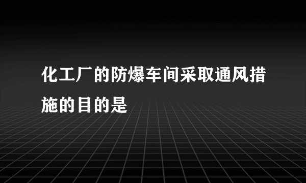 化工厂的防爆车间采取通风措施的目的是