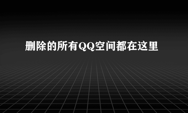 删除的所有QQ空间都在这里