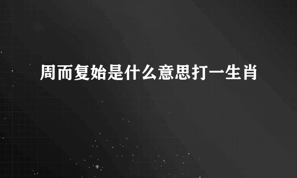 周而复始是什么意思打一生肖