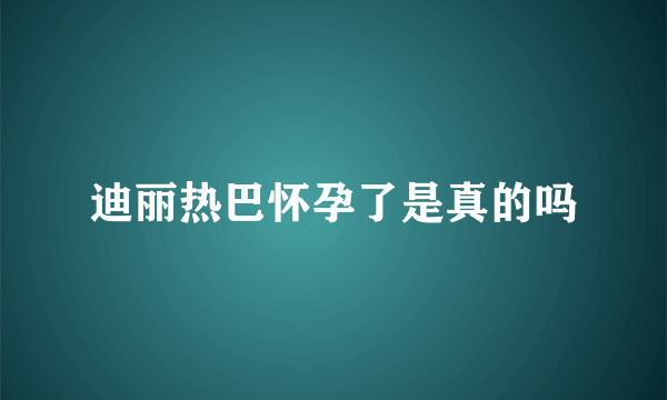 迪丽热巴怀孕了是真的吗