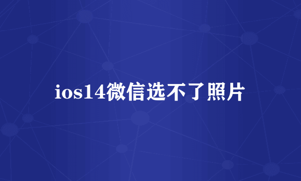 ios14微信选不了照片