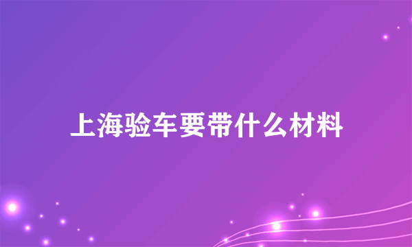 上海验车要带什么材料