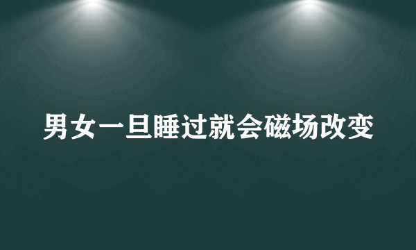 男女一旦睡过就会磁场改变